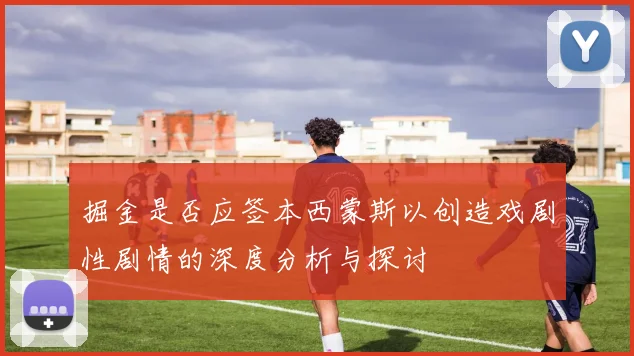 掘金是否应签本西蒙斯以创造戏剧性剧情的深度分析与探讨