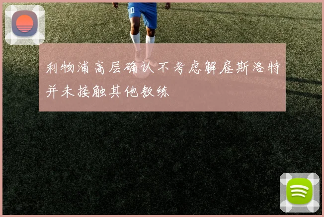利物浦高层确认不考虑解雇斯洛特并未接触其他教练