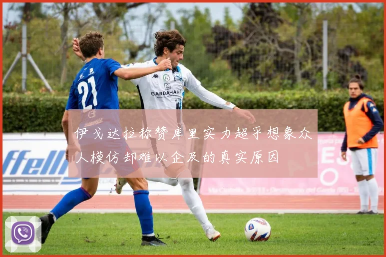 伊戈达拉称赞库里实力超乎想象众人模仿却难以企及的真实原因