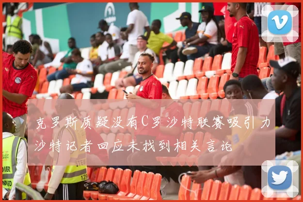 克罗斯质疑没有C罗沙特联赛吸引力沙特记者回应未找到相关言论