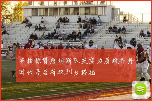 夸梅称赞詹姆斯队友实力质疑乔丹时代是否有双30分搭档