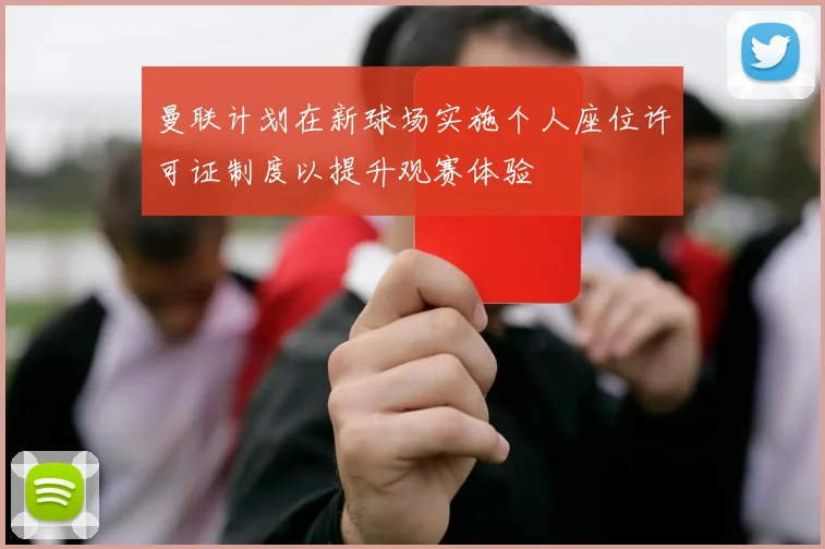 曼联计划在新球场实施个人座位许可证制度以提升观赛体验