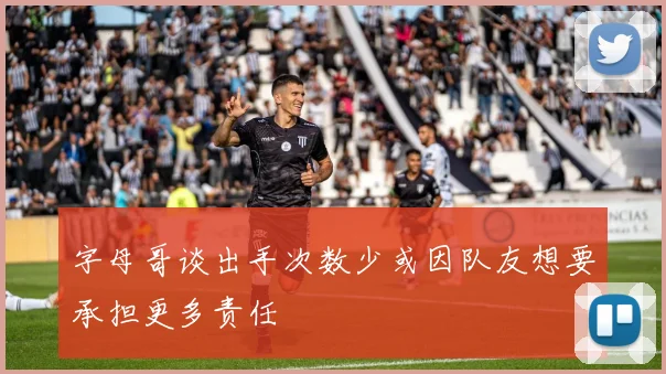 字母哥谈出手次数少或因队友想要承担更多责任