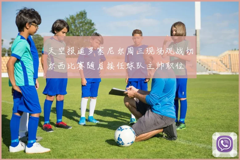 天空报道罗塞尼尔周三现场观战切尔西比赛随后接任球队主帅职位