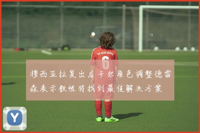 穆西亚拉复出后卡尔角色调整德雷森表示教练将找到最佳解决方案