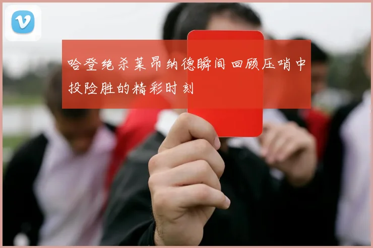 哈登绝杀莱昂纳德瞬间回顾压哨中投险胜的精彩时刻