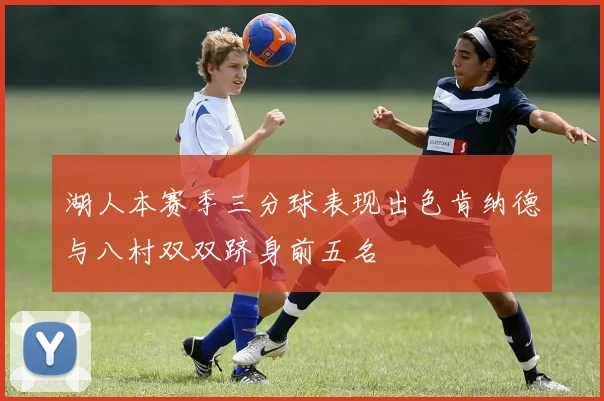 湖人本赛季三分球表现出色肯纳德与八村双双跻身前五名