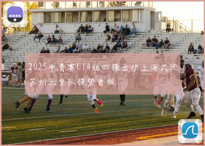 2025中青赛U14组四强出炉上海武汉苏州北京队强势晋级