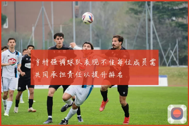 亨特强调球队表现不佳每位成员需共同承担责任以提升排名