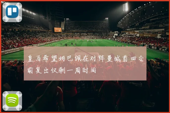 皇马希望姆巴佩在对阵曼城首回合前复出仅剩一周时间
