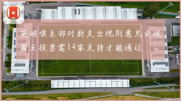 英超俱乐部对新支出规则意见分歧周五投票需14家支持才能通过