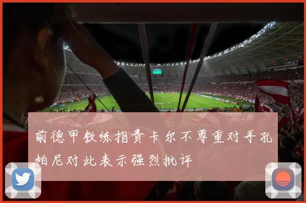 前德甲教练指责卡尔不尊重对手孔帕尼对此表示强烈批评