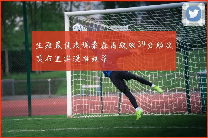 生涯最佳表现泰森高效砍39分助攻莫布里实现准绝杀