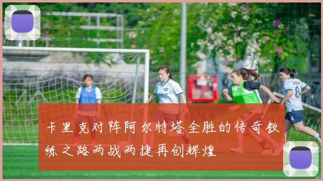 卡里克对阵阿尔特塔全胜的传奇教练之路两战两捷再创辉煌