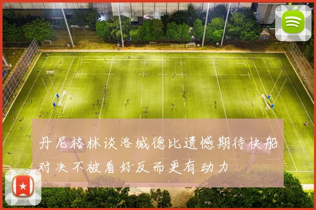 丹尼格林谈洛城德比遗憾期待快船对决不被看好反而更有动力