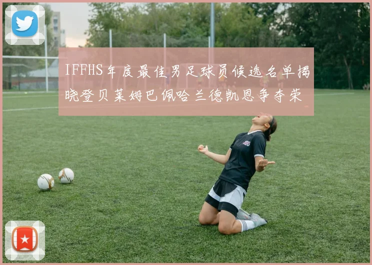 IFFHS年度最佳男足球员候选名单揭晓登贝莱姆巴佩哈兰德凯恩争夺荣誉