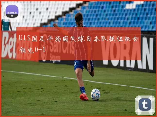 U15国足半场前失球日本队抓住机会领先0-1