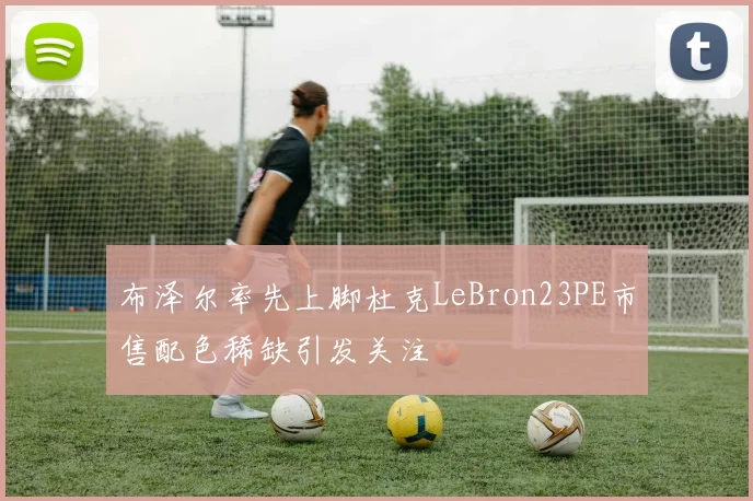 布泽尔率先上脚杜克LeBron23PE市售配色稀缺引发关注