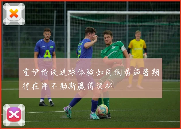 霍伊伦谈进球体验如同倒番茄酱期待在那不勒斯赢得奖杯