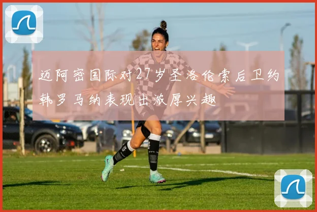 迈阿密国际对27岁圣洛伦索后卫约韩罗马纳表现出浓厚兴趣