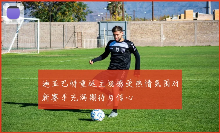迪亚巴特重返主场感受热情氛围对新赛季充满期待与信心