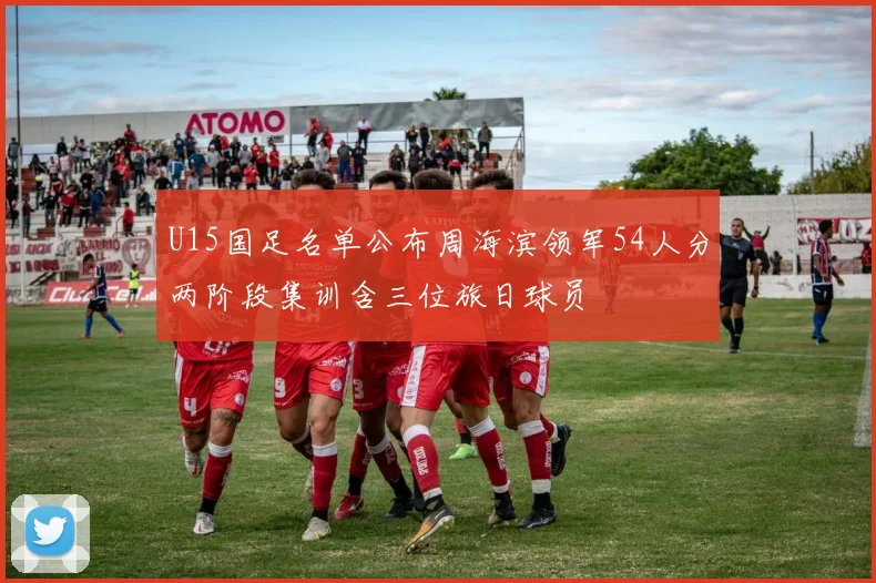 U15国足名单公布周海滨领军54人分两阶段集训含三位旅日球员