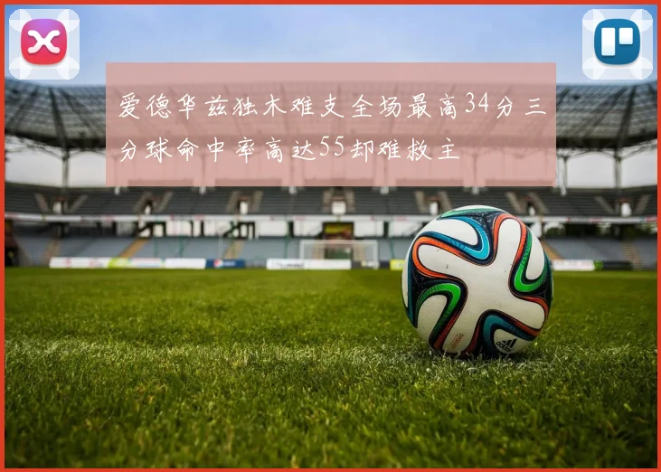 爱德华兹独木难支全场最高34分三分球命中率高达55却难救主