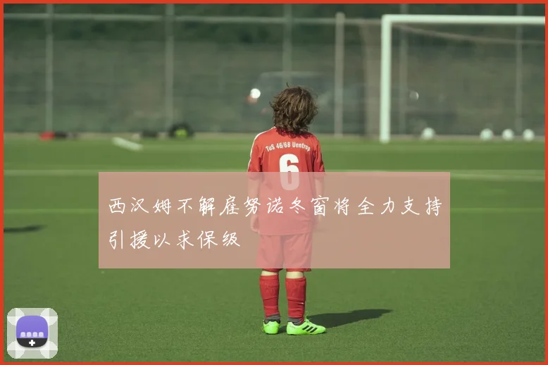 西汉姆不解雇努诺冬窗将全力支持引援以求保级