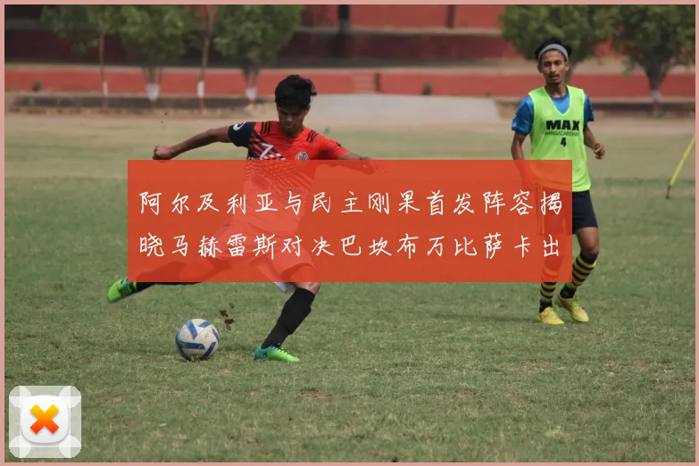 阿尔及利亚与民主刚果首发阵容揭晓马赫雷斯对决巴坎布万比萨卡出战