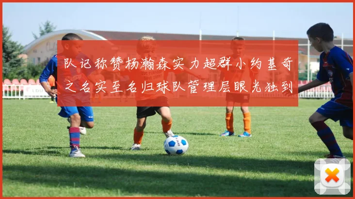 队记称赞杨瀚森实力超群小约基奇之名实至名归球队管理层眼光独到