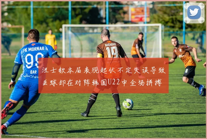 汪士钦本届表现起伏不定失误导致丢球却在对阵韩国U22中全场拼搏