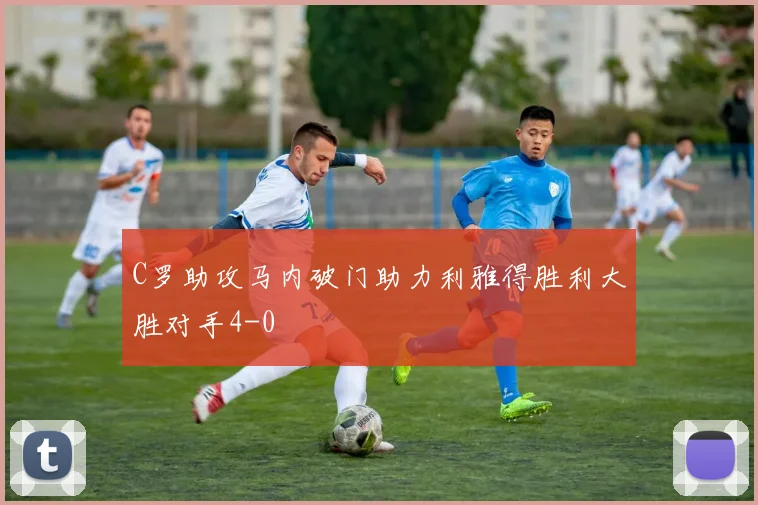 C罗助攻马内破门助力利雅得胜利大胜对手4-0