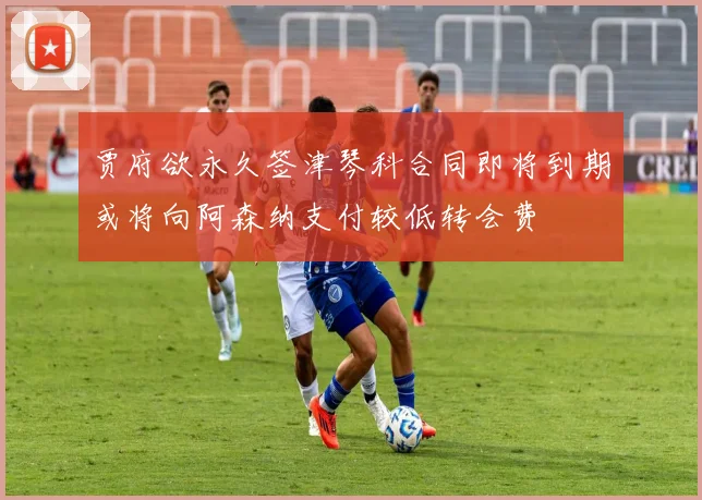 贾府欲永久签津琴科合同即将到期或将向阿森纳支付较低转会费