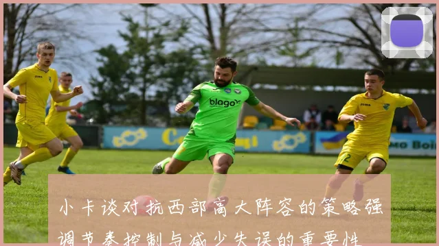 小卡谈对抗西部高大阵容的策略强调节奏控制与减少失误的重要性