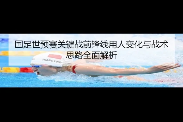 国足世预赛关键战前锋线用人变化与战术思路全面解析 - beats365